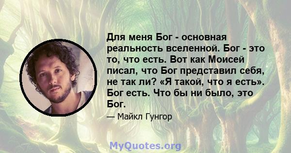 Для меня Бог - основная реальность вселенной. Бог - это то, что есть. Вот как Моисей писал, что Бог представил себя, не так ли? «Я такой, что я есть». Бог есть. Что бы ни было, это Бог.