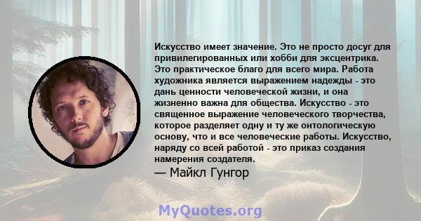 Искусство имеет значение. Это не просто досуг для привилегированных или хобби для эксцентрика. Это практическое благо для всего мира. Работа художника является выражением надежды - это дань ценности человеческой жизни,