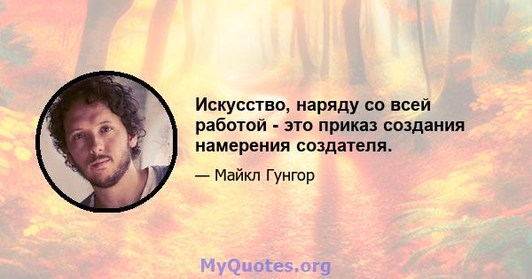 Искусство, наряду со всей работой - это приказ создания намерения создателя.