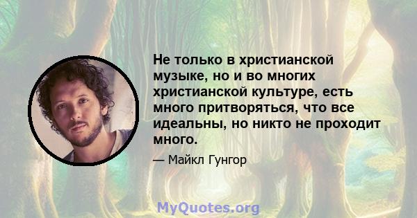 Не только в христианской музыке, но и во многих христианской культуре, есть много притворяться, что все идеальны, но никто не проходит много.