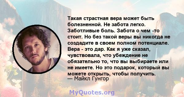 Такая страстная вера может быть болезненной. Не забота легко. Заботливые боль. Забота о чем -то стоит. Но без такой веры вы никогда не создадите в своем полном потенциале. Вера - это дар. Как я уже сказал, чувствовала,