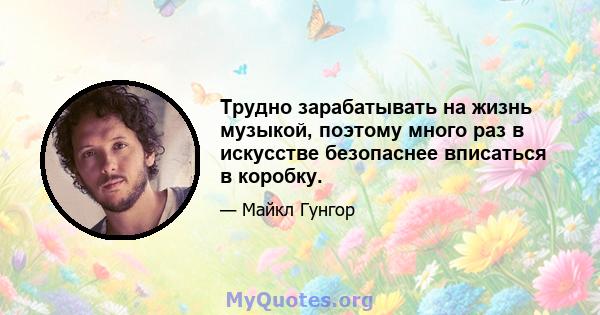 Трудно зарабатывать на жизнь музыкой, поэтому много раз в искусстве безопаснее вписаться в коробку.