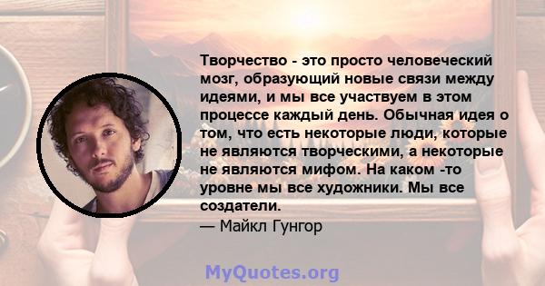 Творчество - это просто человеческий мозг, образующий новые связи между идеями, и мы все участвуем в этом процессе каждый день. Обычная идея о том, что есть некоторые люди, которые не являются творческими, а некоторые