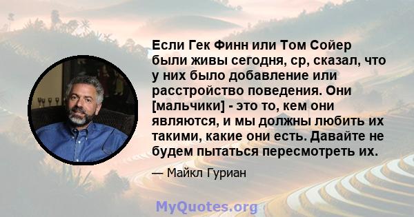 Если Гек Финн или Том Сойер были живы сегодня, ср, сказал, что у них было добавление или расстройство поведения. Они [мальчики] - это то, кем они являются, и мы должны любить их такими, какие они есть. Давайте не будем