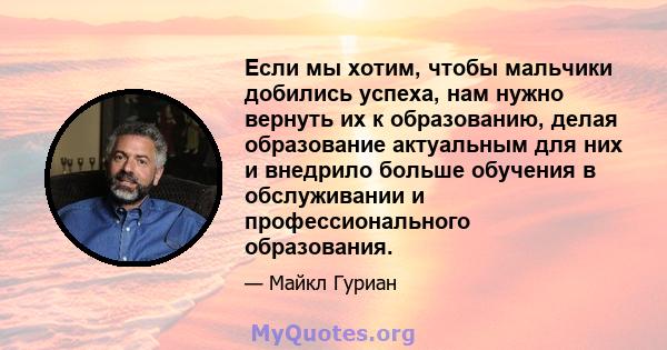 Если мы хотим, чтобы мальчики добились успеха, нам нужно вернуть их к образованию, делая образование актуальным для них и внедрило больше обучения в обслуживании и профессионального образования.