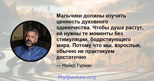 Мальчики должны изучить ценность духовного одиночества. Чтобы душа растут, ей нужны те моменты без стимуляции, бодрствующего мира. Потому что мы, взрослые, обычно не практикуем достаточно