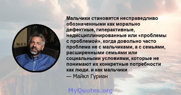 Мальчики становятся несправедливо обозначенными как морально дефектные, гиперактивные, недисциплинированные или «проблемы с проблемой», когда довольно часто проблема не с мальчиками, а с семьями, расширенными семьями