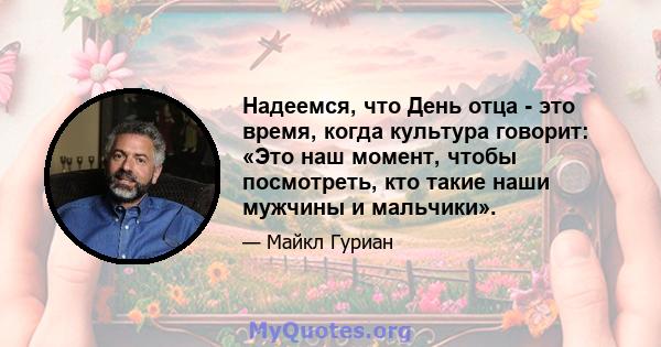 Надеемся, что День отца - это время, когда культура говорит: «Это наш момент, чтобы посмотреть, кто такие наши мужчины и мальчики».