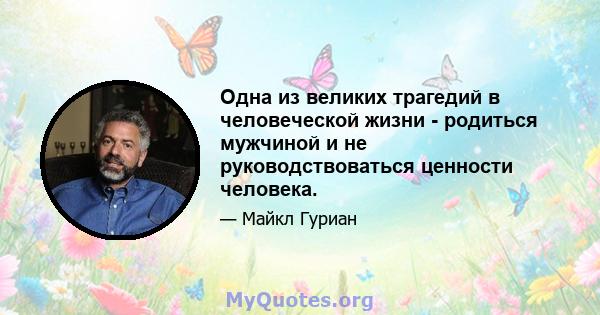 Одна из великих трагедий в человеческой жизни - родиться мужчиной и не руководствоваться ценности человека.