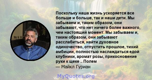 Поскольку наша жизнь ускоряется все больше и больше, так и наши дети. Мы забываем и, таким образом, они забывают, что нет ничего более важного, чем настоящий момент. Мы забываем и, таким образом, они забывают