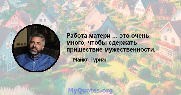 Работа матери ... это очень много, чтобы сдержать пришествие мужественности.