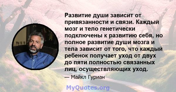 Развитие души зависит от привязанности и связи. Каждый мозг и тело генетически подключены к развитию себя, но полное развитие души мозга и тела зависит от того, что каждый ребенок получает уход от двух до пяти полностью 