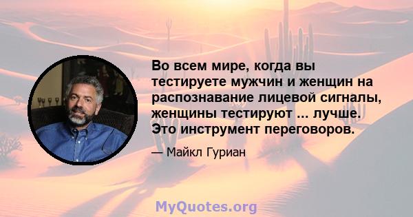 Во всем мире, когда вы тестируете мужчин и женщин на распознавание лицевой сигналы, женщины тестируют ... лучше. Это инструмент переговоров.