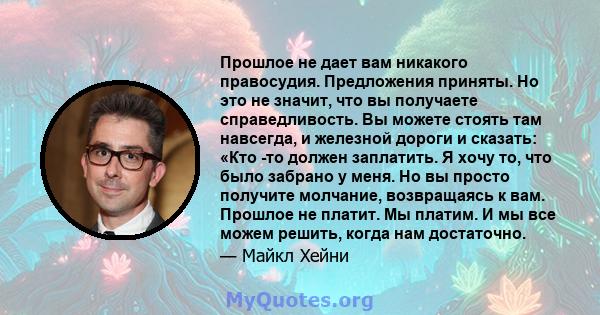 Прошлое не дает вам никакого правосудия. Предложения приняты. Но это не значит, что вы получаете справедливость. Вы можете стоять там навсегда, и железной дороги и сказать: «Кто -то должен заплатить. Я хочу то, что было 