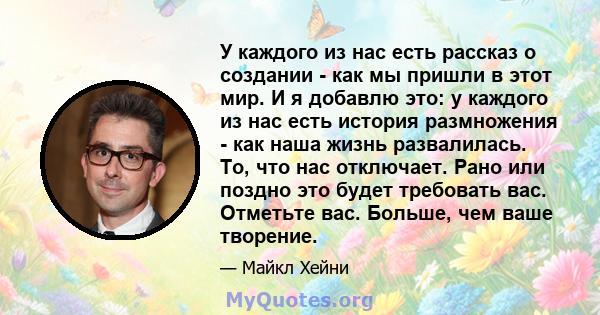 У каждого из нас есть рассказ о создании - как мы пришли в этот мир. И я добавлю это: у каждого из нас есть история размножения - как наша жизнь развалилась. То, что нас отключает. Рано или поздно это будет требовать