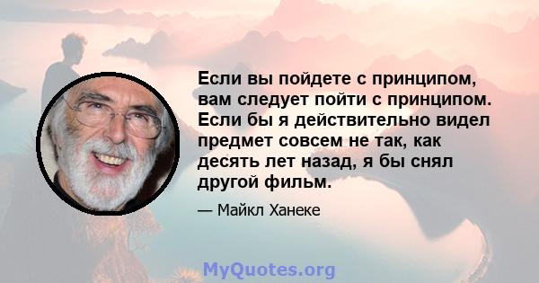 Если вы пойдете с принципом, вам следует пойти с принципом. Если бы я действительно видел предмет совсем не так, как десять лет назад, я бы снял другой фильм.