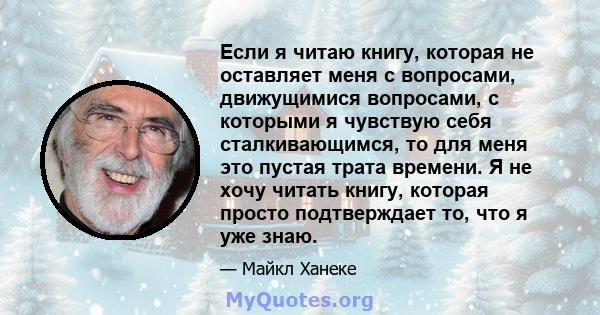 Если я читаю книгу, которая не оставляет меня с вопросами, движущимися вопросами, с которыми я чувствую себя сталкивающимся, то для меня это пустая трата времени. Я не хочу читать книгу, которая просто подтверждает то,