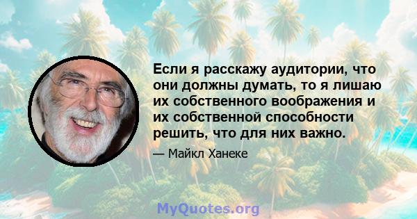 Если я расскажу аудитории, что они должны думать, то я лишаю их собственного воображения и их собственной способности решить, что для них важно.