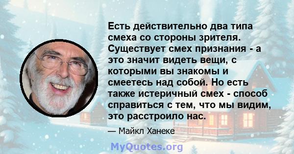 Есть действительно два типа смеха со стороны зрителя. Существует смех признания - а это значит видеть вещи, с которыми вы знакомы и смеетесь над собой. Но есть также истеричный смех - способ справиться с тем, что мы