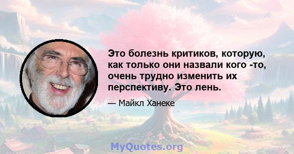 Это болезнь критиков, которую, как только они назвали кого -то, очень трудно изменить их перспективу. Это лень.