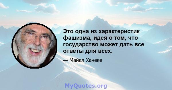 Это одна из характеристик фашизма, идея о том, что государство может дать все ответы для всех.