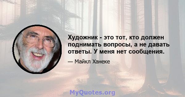 Художник - это тот, кто должен поднимать вопросы, а не давать ответы. У меня нет сообщения.