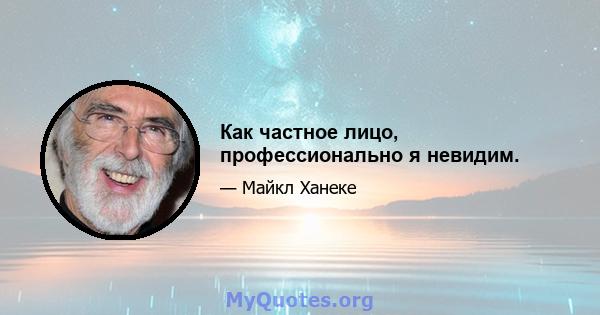 Как частное лицо, профессионально я невидим.