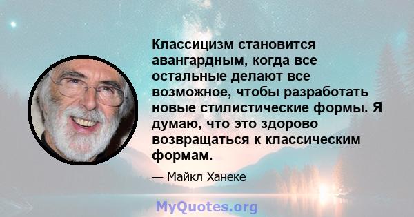 Классицизм становится авангардным, когда все остальные делают все возможное, чтобы разработать новые стилистические формы. Я думаю, что это здорово возвращаться к классическим формам.