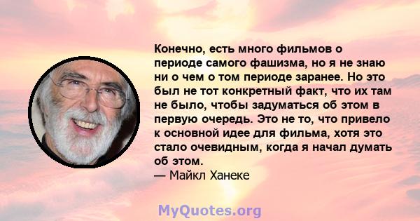 Конечно, есть много фильмов о периоде самого фашизма, но я не знаю ни о чем о том периоде заранее. Но это был не тот конкретный факт, что их там не было, чтобы задуматься об этом в первую очередь. Это не то, что привело 