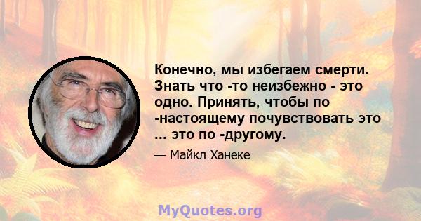 Конечно, мы избегаем смерти. Знать что -то неизбежно - это одно. Принять, чтобы по -настоящему почувствовать это ... это по -другому.