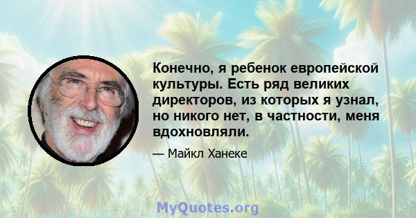 Конечно, я ребенок европейской культуры. Есть ряд великих директоров, из которых я узнал, но никого нет, в частности, меня вдохновляли.