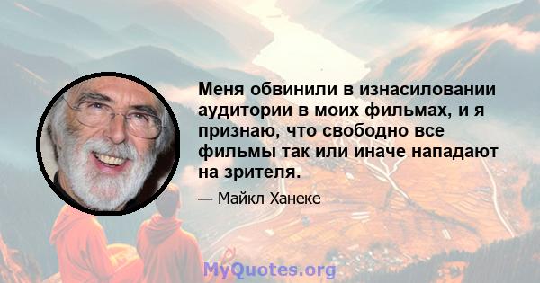 Меня обвинили в изнасиловании аудитории в моих фильмах, и я признаю, что свободно все фильмы так или иначе нападают на зрителя.