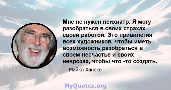 Мне не нужен психиатр. Я могу разобраться в своих страхах своей работой. Это привилегия всех художников, чтобы иметь возможность разобраться в своем несчастье и своих неврозах, чтобы что -то создать.