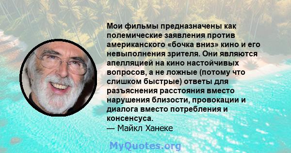 Мои фильмы предназначены как полемические заявления против американского «бочка вниз» кино и его невыполнения зрителя. Они являются апелляцией на кино настойчивых вопросов, а не ложные (потому что слишком быстрые)