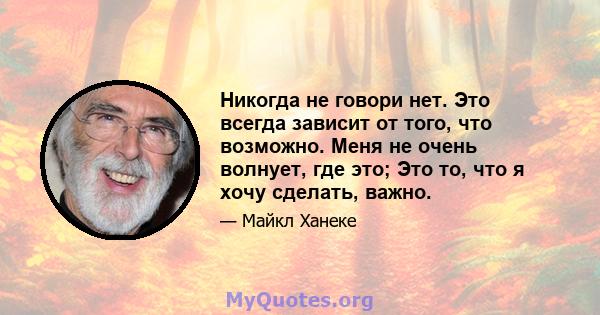 Никогда не говори нет. Это всегда зависит от того, что возможно. Меня не очень волнует, где это; Это то, что я хочу сделать, важно.