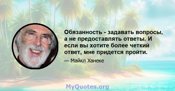 Обязанность - задавать вопросы, а не предоставлять ответы. И если вы хотите более четкий ответ, мне придется пройти.