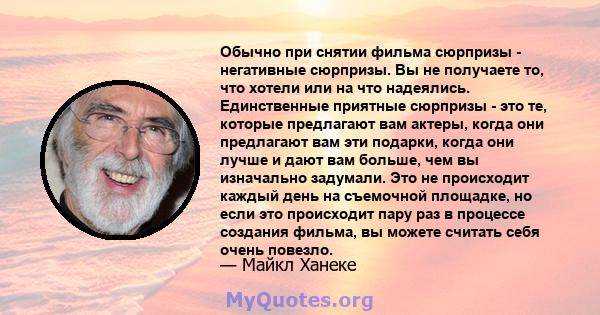 Обычно при снятии фильма сюрпризы - негативные сюрпризы. Вы не получаете то, что хотели или на что надеялись. Единственные приятные сюрпризы - это те, которые предлагают вам актеры, когда они предлагают вам эти подарки, 