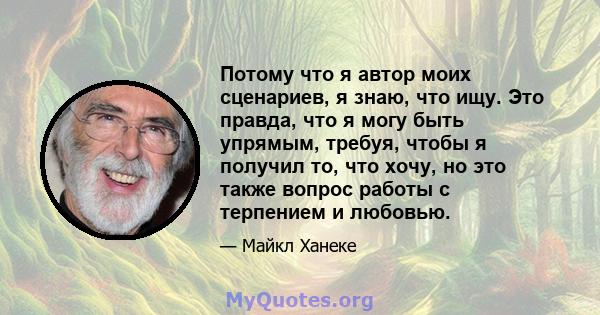 Потому что я автор моих сценариев, я знаю, что ищу. Это правда, что я могу быть упрямым, требуя, чтобы я получил то, что хочу, но это также вопрос работы с терпением и любовью.