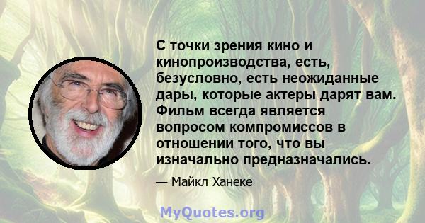 С точки зрения кино и кинопроизводства, есть, безусловно, есть неожиданные дары, которые актеры дарят вам. Фильм всегда является вопросом компромиссов в отношении того, что вы изначально предназначались.