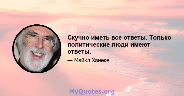 Скучно иметь все ответы. Только политические люди имеют ответы.