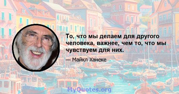 То, что мы делаем для другого человека, важнее, чем то, что мы чувствуем для них.