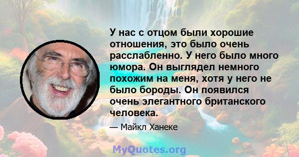 У нас с отцом были хорошие отношения, это было очень расслабленно. У него было много юмора. Он выглядел немного похожим на меня, хотя у него не было бороды. Он появился очень элегантного британского человека.