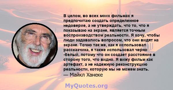 В целом, во всех моих фильмах я предпочитаю создать определенное недоверие, а не утверждать, что то, что я показываю на экране, является точным воспроизводством реальности. Я хочу, чтобы люди задавались вопросом, что