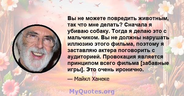 Вы не можете повредить животным, так что мне делать? Сначала я убиваю собаку. Тогда я делаю это с мальчиком. Вы не должны нарушать иллюзию этого фильма, поэтому я заставляю актера поговорить с аудиторией. Провокация