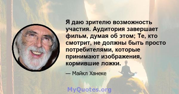 Я даю зрителю возможность участия. Аудитория завершает фильм, думая об этом; Те, кто смотрит, не должны быть просто потребителями, которые принимают изображения, кормившие ложки.