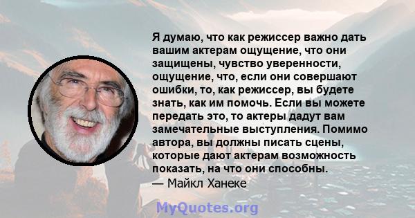 Я думаю, что как режиссер важно дать вашим актерам ощущение, что они защищены, чувство уверенности, ощущение, что, если они совершают ошибки, то, как режиссер, вы будете знать, как им помочь. Если вы можете передать