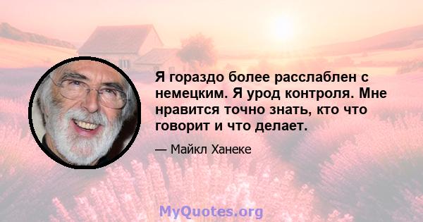 Я гораздо более расслаблен с немецким. Я урод контроля. Мне нравится точно знать, кто что говорит и что делает.