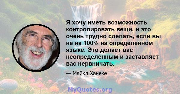 Я хочу иметь возможность контролировать вещи, и это очень трудно сделать, если вы не на 100% на определенном языке. Это делает вас неопределенным и заставляет вас нервничать.