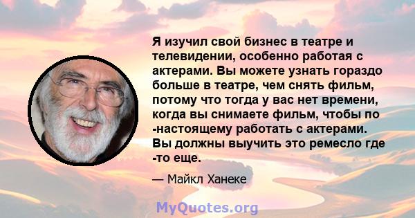 Я изучил свой бизнес в театре и телевидении, особенно работая с актерами. Вы можете узнать гораздо больше в театре, чем снять фильм, потому что тогда у вас нет времени, когда вы снимаете фильм, чтобы по -настоящему