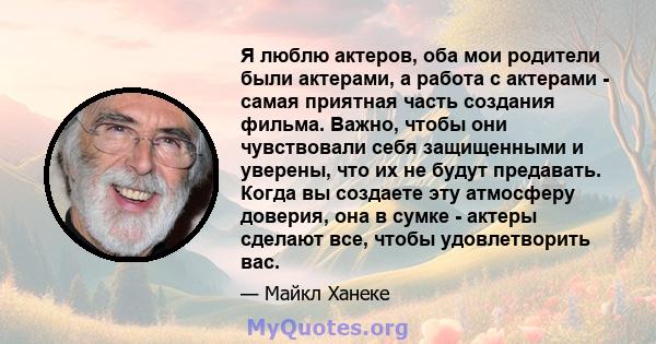 Я люблю актеров, оба мои родители были актерами, а работа с актерами - самая приятная часть создания фильма. Важно, чтобы они чувствовали себя защищенными и уверены, что их не будут предавать. Когда вы создаете эту